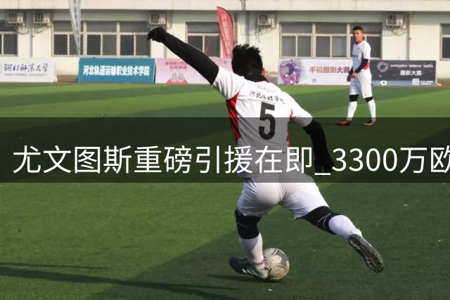 尤文图斯重磅引援在即 3300万欧元锁定药厂中场核心